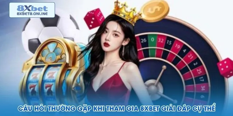 Câu hỏi thường gặp khi tham gia 8XBET giải đáp cụ thể